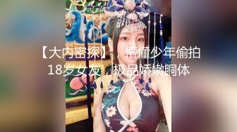 【大内密探】，懵懂少年偷拍18岁女友，极品娇嫩胴体