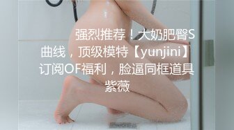 ⚫️⚫️强烈推荐！大奶肥臀S曲线，顶级模特【yunjini】订阅OF福利，脸逼同框道具紫薇