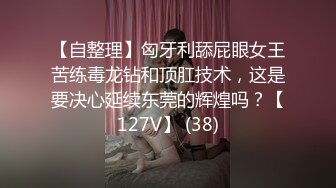 【自整理】匈牙利舔屁眼女王苦练毒龙钻和顶肛技术，这是要决心延续东莞的辉煌吗？【127V】 (38)