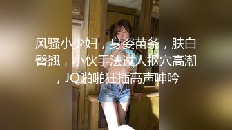 风骚小少妇，身姿苗条，肤白臀翘，小伙手法过人抠穴高潮，JQ啪啪狂插高声呻吟