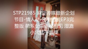 STP21985 麻豆传媒最新企划节目-情人劫-密室逃脱EP3完整版 萌系女生赤裸相见 湿漉小穴猛干暴操