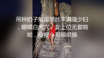 吊钟奶子制服黑丝丰满骚少妇，蝴蝶白虎穴，女上位无套啪啪，瘦瘦小哥很很操