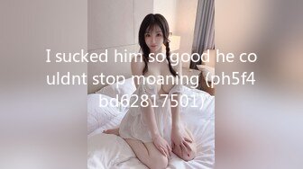 I sucked him so good he couldnt stop moaning (ph5f4bd62817501)