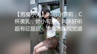 【男魔小天】00后小萝莉，C杯美乳，娇小可爱，叫床好听超有征服欲，激情啪啪视觉盛宴