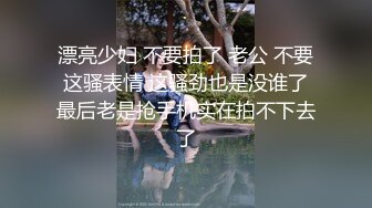 漂亮少妇 不要拍了 老公 不要 这骚表情 这骚劲也是没谁了 最后老是抢手机实在拍不下去了