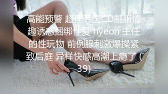 高能预警 超淫韩国CD制服情趣诱惑捆绑性爱 hyeon 主任的性玩物 前例腺刺激爆操紧致后庭 异样快感高潮上瘾了 (39)