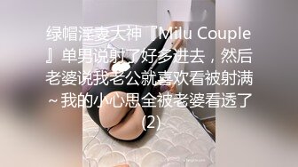 绿帽淫妻大神『Milu Couple』单男说射了好多进去，然后老婆说我老公就喜欢看被射满～我的小心思全被老婆看透了 (2)