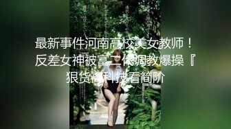 最新事件河南高校美女教师！反差女神被富二代调教爆操『狠货高科技看简阶