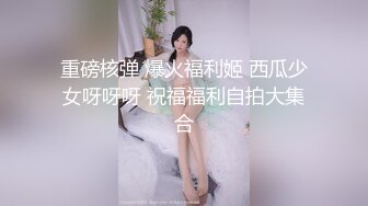 重磅核弹 爆火福利姬 西瓜少女呀呀呀 祝福福利自拍大集合