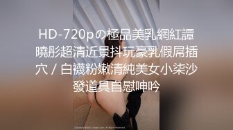 HD-720pの極品美乳網紅譚曉彤超清近景抖玩豪乳假屌插穴／白襪粉嫩清純美女小柒沙發道具自慰呻吟