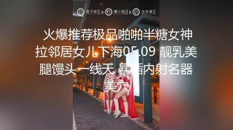  火爆推荐极品啪啪半糖女神拉邻居女儿下海05.09 靓乳美腿馒头一线天 暴插内射名器美穴