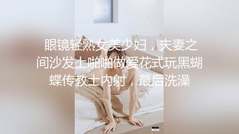  眼镜轻熟女美少妇，夫妻之间沙发上啪啪做爱花式玩黑蝴蝶传教士内射，最后洗澡