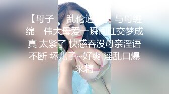 【母子❤️乱伦通奸】 与母缠绵✿ 伟大母爱一瞬间肛交梦成真 太紧了 快感吞没母亲淫语不断 坏儿子~好爽 淫乱口爆采精