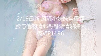 2/19最新 风骚小婊妹全程露脸与他的情郎哥哥激情啪啪大秀VIP1196