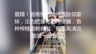 震精！易推倒的清纯露脸邻家妹，沦为肥猪佬的肉便器，各种榨精调教啪啪，原版高清完整版一部分 (2)