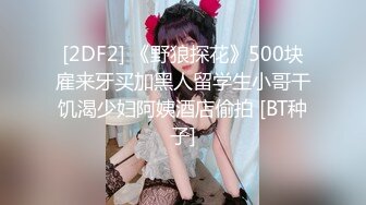 [2DF2] 《野狼探花》500块雇来牙买加黑人留学生小哥干饥渴少妇阿姨酒店偷拍 [BT种子]