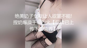 绝美奶子女友让人欲罢不能!捏奶爆操干柴烈火【后续已上传下面简界】