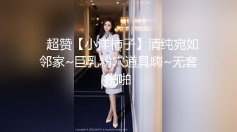 ✿超赞【小洋柿子】清纯宛如邻家~巨乳粉穴道具嗨~无套啪啪