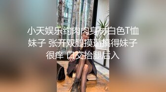 小天娱乐约肉肉身材白色T恤妹子 张开双腿摸逼搞得妹子很痒 口交抬腿后入