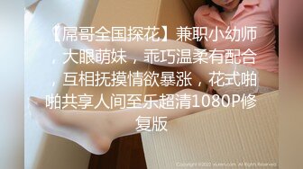 【屌哥全国探花】兼职小幼师，大眼萌妹，乖巧温柔有配合，互相抚摸情欲暴涨，花式啪啪共享人间至乐超清1080P修复版