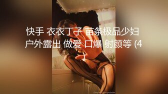 快手 衣衣丁子 苗条极品少妇 户外露出 做爱 口爆 射颜等 (4)