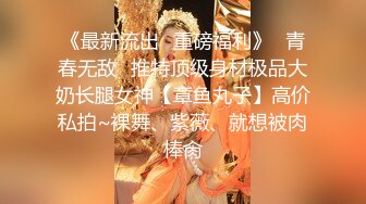 《最新流出✿重磅福利》✿青春无敌✿推特顶级身材极品大奶长腿女神【章鱼丸子】高价私拍~裸舞、紫薇、就想被肉棒肏