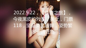 2022.9.22，【换妻之旅】，今夜黑皮约外围，美女，门票118，坚挺美乳翘臀，姿势繁多一通狂插