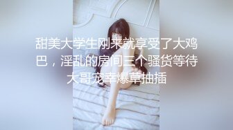 甜美大学生刚来就享受了大鸡巴，淫乱的房间三个骚货等待大哥宠幸爆草抽插