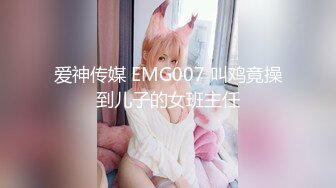 爱神传媒 EMG007 叫鸡竟操到儿子的女班主任