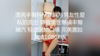 漂亮丰臀抖M妹妹与男友性爱私拍流出 情趣黑丝爆操丰臀嫩穴 轻虐滴蜡口爆 完美露脸 高清1080P版