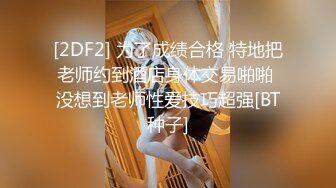 [2DF2] 为了成绩合格 特地把老师约到酒店身体交易啪啪 没想到老师性爱技巧超强[BT种子]