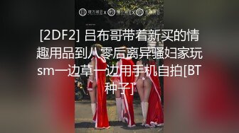 [2DF2] 吕布哥带着新买的情趣用品到八零后离异骚妇家玩sm一边草一边用手机自拍[BT种子]