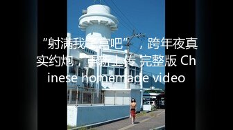 “射满我子宫吧”，跨年夜真实约炮，重新上传 完整版 Chinese homemade video