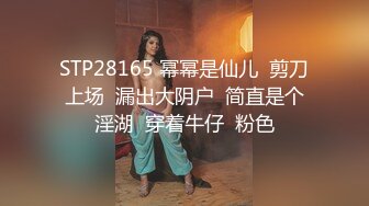 STP28165 幂幂是仙儿  剪刀上场  漏出大阴户  简直是个淫湖  穿着牛仔  粉色