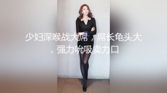 少妇深喉战大屌，屌长龟头大，强力吮吸卖力口