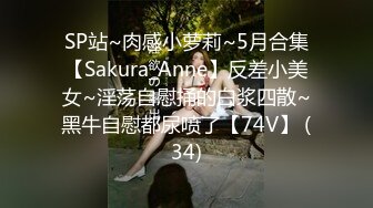 SP站~肉感小萝莉~5月合集【Sakura_Anne】反差小美女~淫荡自慰捅的白浆四散~黑牛自慰都尿喷了【74V】 (34)