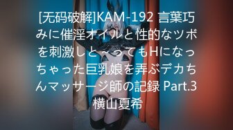 [无码破解]KAM-192 言葉巧みに催淫オイルと性的なツボを刺激しと～ってもHになっちゃった巨乳娘を弄ぶデカちんマッサージ師の記録 Part.3 横山夏希