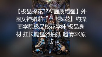 【极品探花??AI画质增强】外围女神猎啪『小飞探花』约操商学院极品校花学妹 极品身材 扛长腿猛烈抽插 超清3K原版