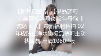 【新片速遞 】 【极品萝莉❤️完美露脸】调教02年母狗『沈峤大人』最新福利私拍 02年皮肤白净水嫩极品萝莉主动找调教 高清1080P版 