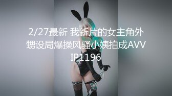 2/27最新 我新片的女主角外甥设局爆操风骚小姨拍成AVVIP1196