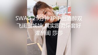 SWAG 29分钟3P中出酒醉双飞闺蜜姊妹 其实跟男伴套好灌醉闺 莎莎