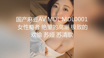 国产麻豆AV MDL MDL0001 女性瘾者 绝望的高潮 极致的欢愉 苏娅 苏清歌