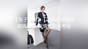 【兔子先生】 TZ-066 好友性爱挑战赛-友情性欲大考验