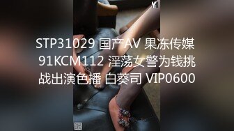 STP31029 国产AV 果冻传媒 91KCM112 淫荡女警为钱挑战出演色播 白葵司 VIP0600