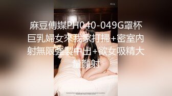 麻豆傳媒PH040-049G罩杯巨乳婦女來我家打掃+密室內射無限強製中出+欲女吸精大量顏射