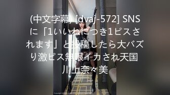 (中文字幕) [dvaj-572] SNSに「1いいねにつき1ピスされます」と投稿したら大バズり激ピス無限イカされ天国 川上奈々美