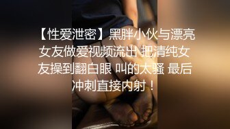 【性爱泄密】黑胖小伙与漂亮女友做爱视频流出 把清纯女友操到翻白眼 叫的太骚 最后冲刺直接内射！