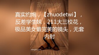 真实约炮，【zhuodetwi】，反差学生妹，211大三校花，极品美女最完美的镜头，无套内射