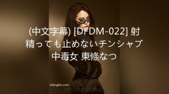 (中文字幕) [DFDM-022] 射精っても止めないチンシャブ中毒女 東條なつ