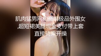 肌肉猛男网约高端极品外围女,超短裙美腿现金支付带上套直接骑乘开操